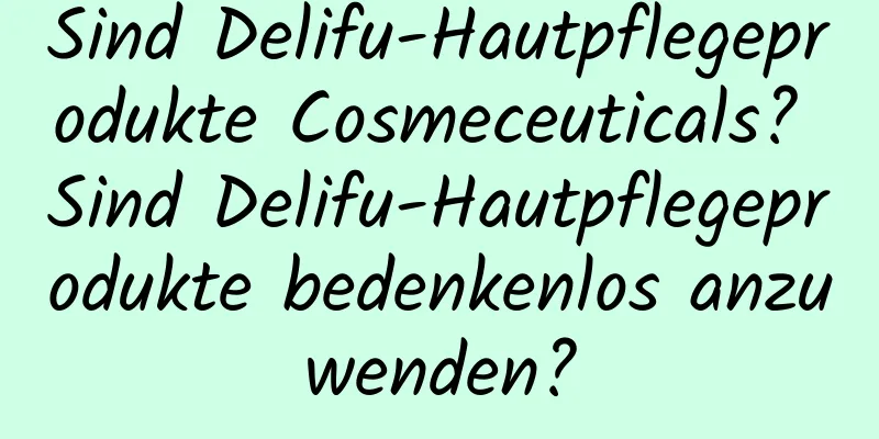 Sind Delifu-Hautpflegeprodukte Cosmeceuticals? Sind Delifu-Hautpflegeprodukte bedenkenlos anzuwenden?