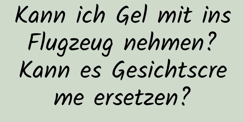 Kann ich Gel mit ins Flugzeug nehmen? Kann es Gesichtscreme ersetzen?