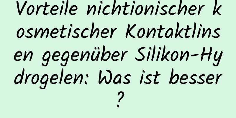 Vorteile nichtionischer kosmetischer Kontaktlinsen gegenüber Silikon-Hydrogelen: Was ist besser?