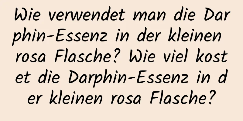 Wie verwendet man die Darphin-Essenz in der kleinen rosa Flasche? Wie viel kostet die Darphin-Essenz in der kleinen rosa Flasche?