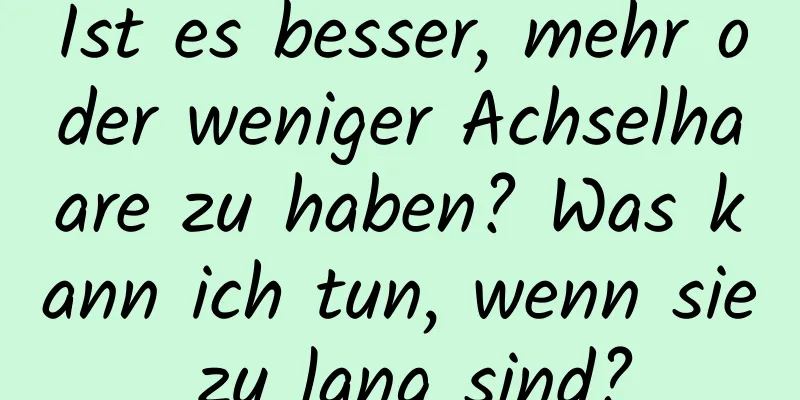 Ist es besser, mehr oder weniger Achselhaare zu haben? Was kann ich tun, wenn sie zu lang sind?