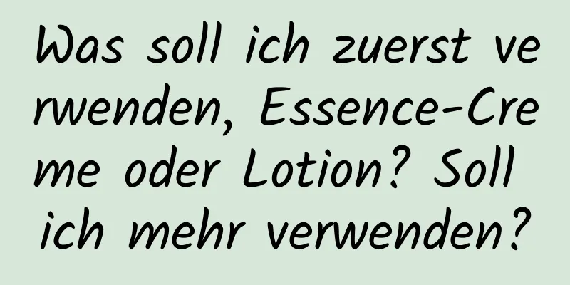 Was soll ich zuerst verwenden, Essence-Creme oder Lotion? Soll ich mehr verwenden?