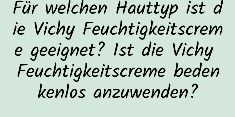 Für welchen Hauttyp ist die Vichy Feuchtigkeitscreme geeignet? Ist die Vichy Feuchtigkeitscreme bedenkenlos anzuwenden?