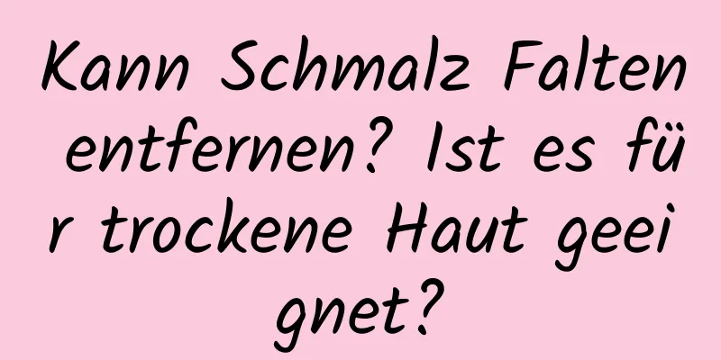 Kann Schmalz Falten entfernen? Ist es für trockene Haut geeignet?