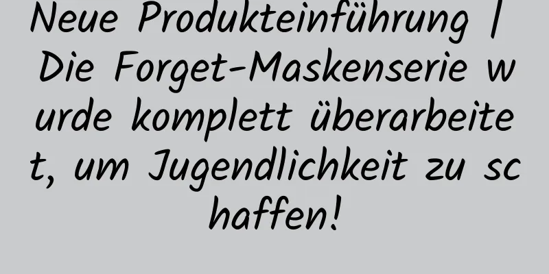 Neue Produkteinführung | Die Forget-Maskenserie wurde komplett überarbeitet, um Jugendlichkeit zu schaffen!