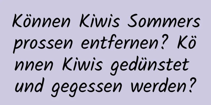 Können Kiwis Sommersprossen entfernen? Können Kiwis gedünstet und gegessen werden?