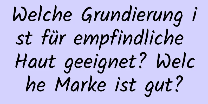 Welche Grundierung ist für empfindliche Haut geeignet? Welche Marke ist gut?