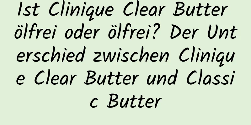 Ist Clinique Clear Butter ölfrei oder ölfrei? Der Unterschied zwischen Clinique Clear Butter und Classic Butter