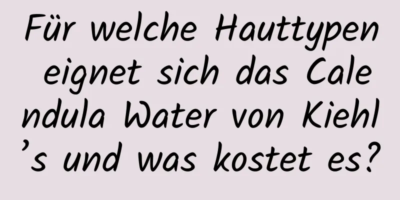 Für welche Hauttypen eignet sich das Calendula Water von Kiehl’s und was kostet es?