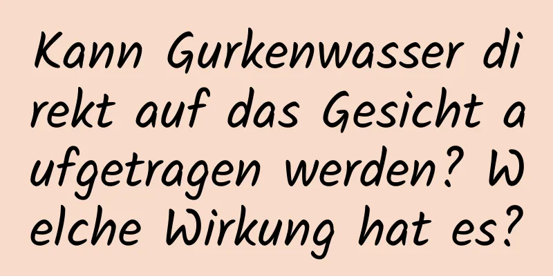 Kann Gurkenwasser direkt auf das Gesicht aufgetragen werden? Welche Wirkung hat es?