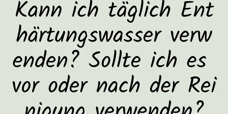 Kann ich täglich Enthärtungswasser verwenden? Sollte ich es vor oder nach der Reinigung verwenden?