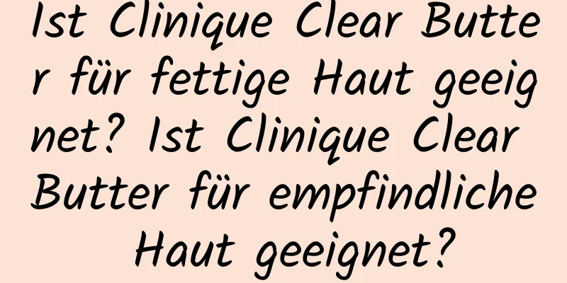 Ist Clinique Clear Butter für fettige Haut geeignet? Ist Clinique Clear Butter für empfindliche Haut geeignet?