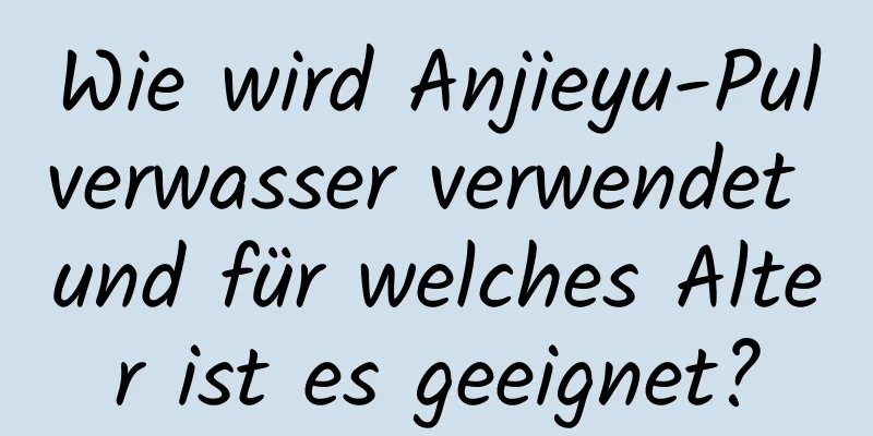 Wie wird Anjieyu-Pulverwasser verwendet und für welches Alter ist es geeignet?