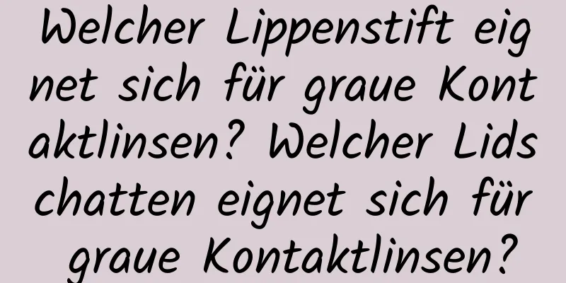 Welcher Lippenstift eignet sich für graue Kontaktlinsen? Welcher Lidschatten eignet sich für graue Kontaktlinsen?
