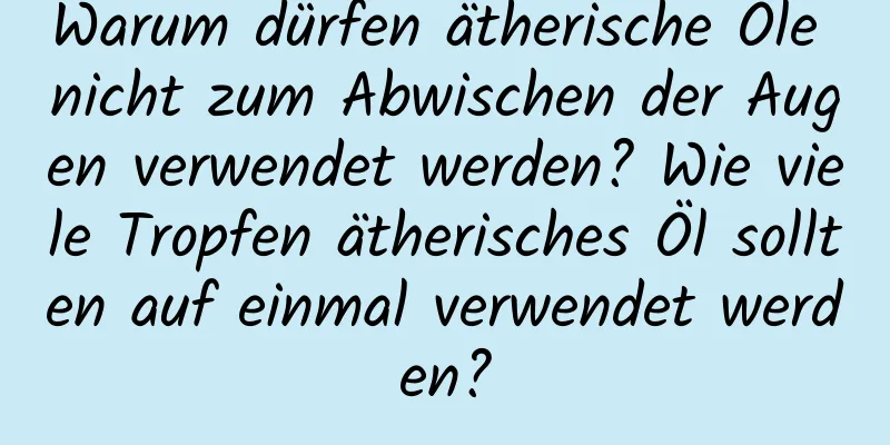 Warum dürfen ätherische Öle nicht zum Abwischen der Augen verwendet werden? Wie viele Tropfen ätherisches Öl sollten auf einmal verwendet werden?