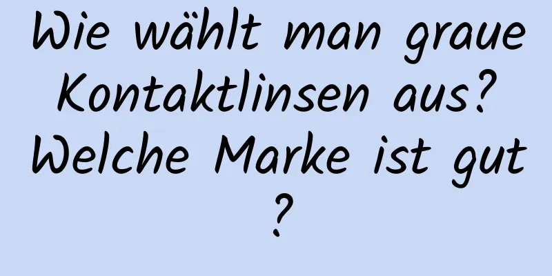 Wie wählt man graue Kontaktlinsen aus? Welche Marke ist gut?
