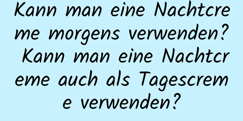 Kann man eine Nachtcreme morgens verwenden? Kann man eine Nachtcreme auch als Tagescreme verwenden?