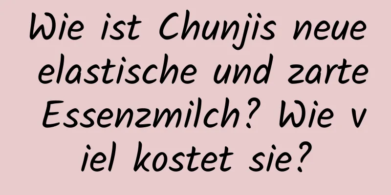 Wie ist Chunjis neue elastische und zarte Essenzmilch? Wie viel kostet sie?