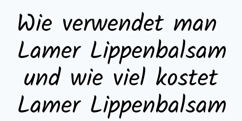 Wie verwendet man Lamer Lippenbalsam und wie viel kostet Lamer Lippenbalsam