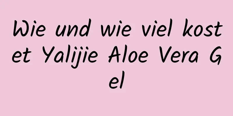 Wie und wie viel kostet Yalijie Aloe Vera Gel