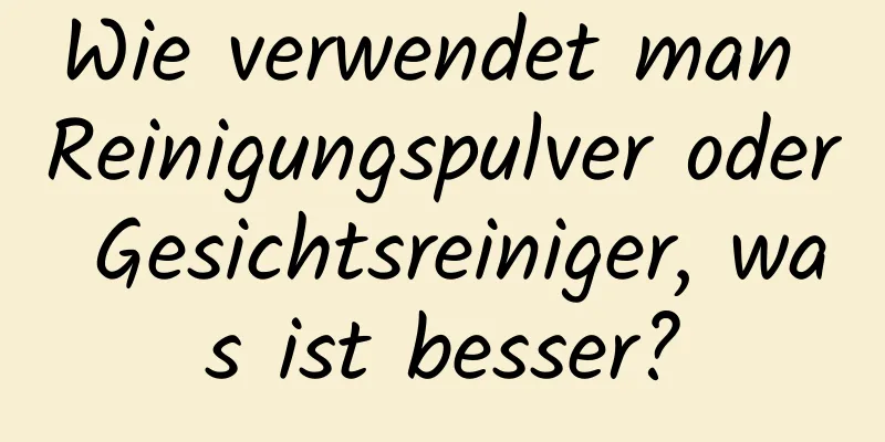 Wie verwendet man Reinigungspulver oder Gesichtsreiniger, was ist besser?