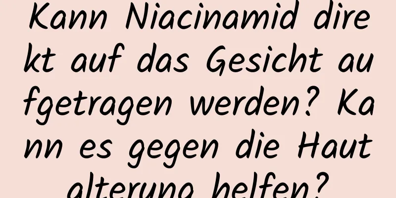 Kann Niacinamid direkt auf das Gesicht aufgetragen werden? Kann es gegen die Hautalterung helfen?