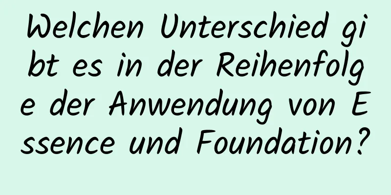 Welchen Unterschied gibt es in der Reihenfolge der Anwendung von Essence und Foundation?