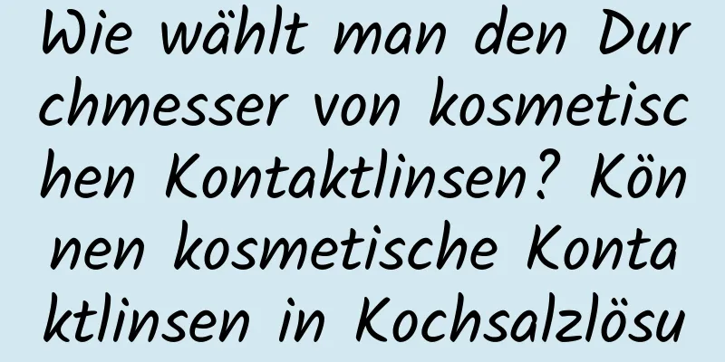 Wie wählt man den Durchmesser von kosmetischen Kontaktlinsen? Können kosmetische Kontaktlinsen in Kochsalzlösung eingeweicht werden?