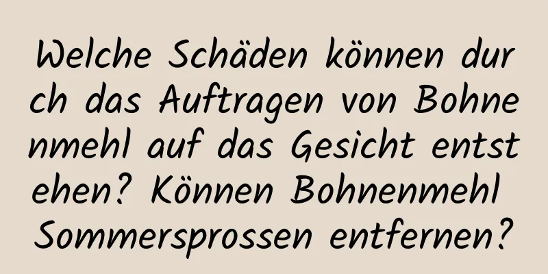 Welche Schäden können durch das Auftragen von Bohnenmehl auf das Gesicht entstehen? Können Bohnenmehl Sommersprossen entfernen?