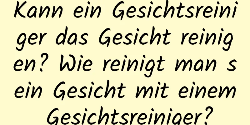 Kann ein Gesichtsreiniger das Gesicht reinigen? Wie reinigt man sein Gesicht mit einem Gesichtsreiniger?