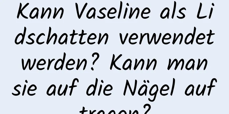 Kann Vaseline als Lidschatten verwendet werden? Kann man sie auf die Nägel auftragen?