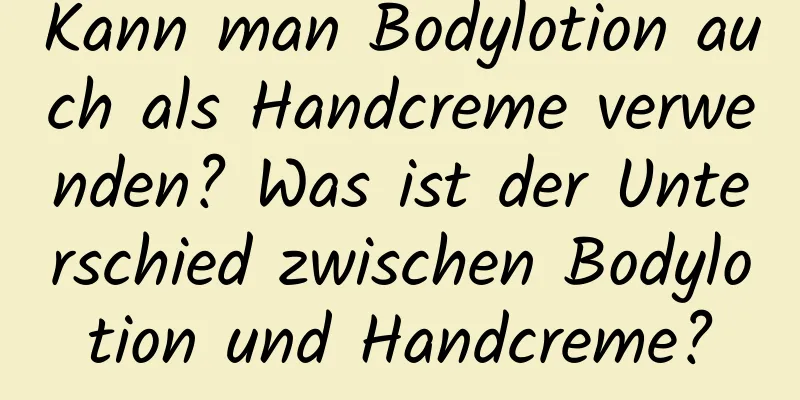 Kann man Bodylotion auch als Handcreme verwenden? Was ist der Unterschied zwischen Bodylotion und Handcreme?