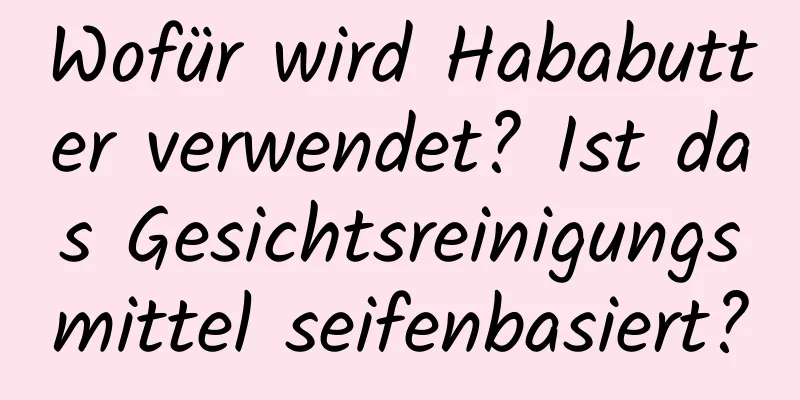 Wofür wird Hababutter verwendet? Ist das Gesichtsreinigungsmittel seifenbasiert?