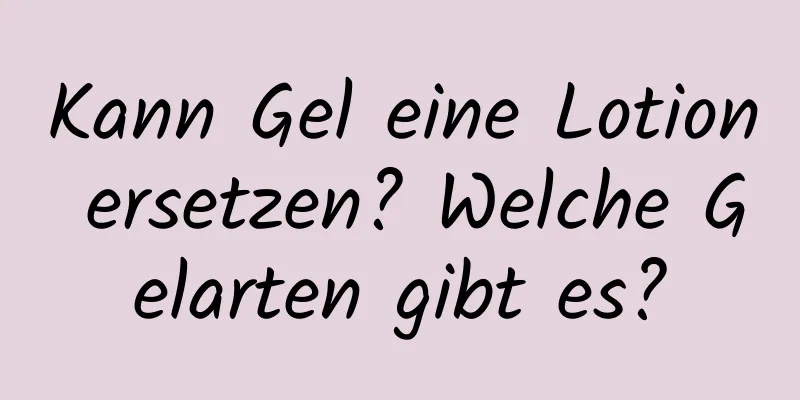 Kann Gel eine Lotion ersetzen? Welche Gelarten gibt es?