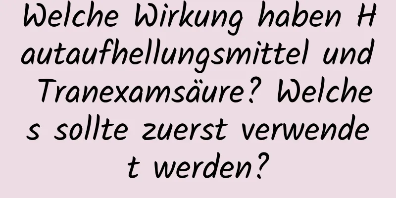 Welche Wirkung haben Hautaufhellungsmittel und Tranexamsäure? Welches sollte zuerst verwendet werden?