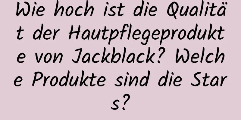 Wie hoch ist die Qualität der Hautpflegeprodukte von Jackblack? Welche Produkte sind die Stars?