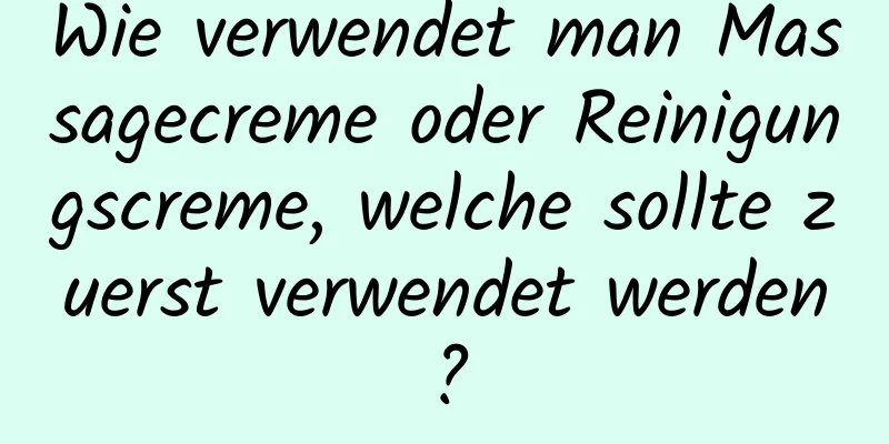 Wie verwendet man Massagecreme oder Reinigungscreme, welche sollte zuerst verwendet werden?