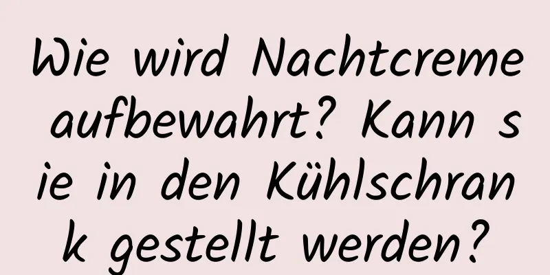 Wie wird Nachtcreme aufbewahrt? Kann sie in den Kühlschrank gestellt werden?