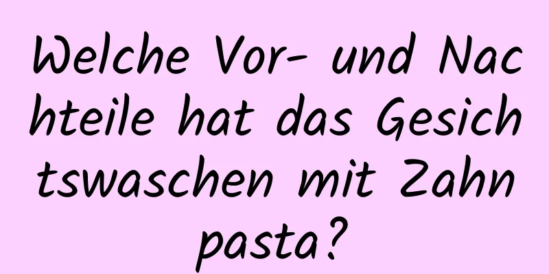 Welche Vor- und Nachteile hat das Gesichtswaschen mit Zahnpasta?