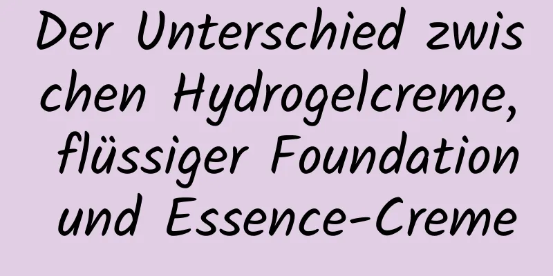Der Unterschied zwischen Hydrogelcreme, flüssiger Foundation und Essence-Creme