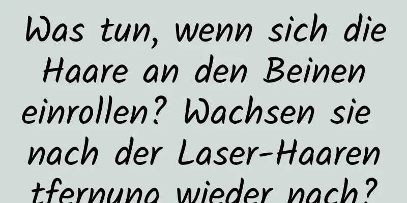 Was tun, wenn sich die Haare an den Beinen einrollen? Wachsen sie nach der Laser-Haarentfernung wieder nach?