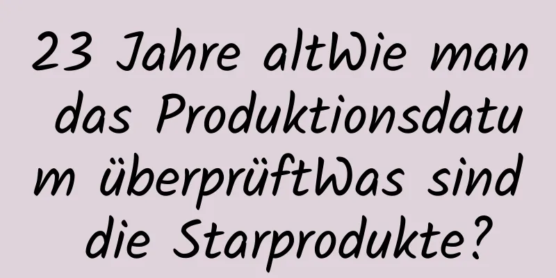 23 Jahre altWie man das Produktionsdatum überprüftWas sind die Starprodukte?