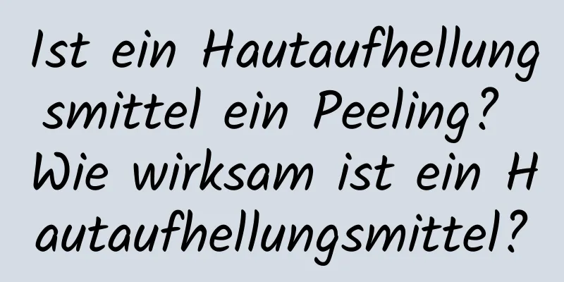 Ist ein Hautaufhellungsmittel ein Peeling? Wie wirksam ist ein Hautaufhellungsmittel?