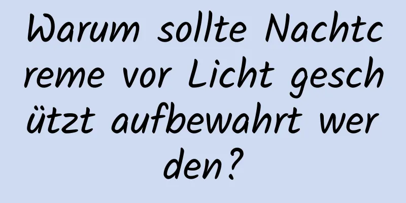 Warum sollte Nachtcreme vor Licht geschützt aufbewahrt werden?