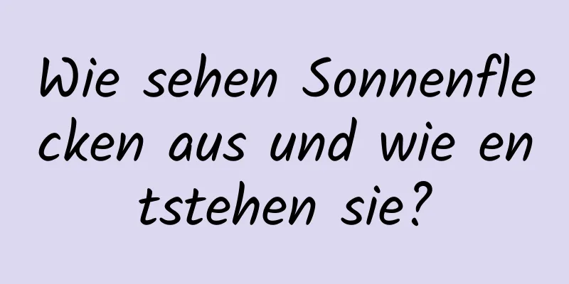 Wie sehen Sonnenflecken aus und wie entstehen sie?