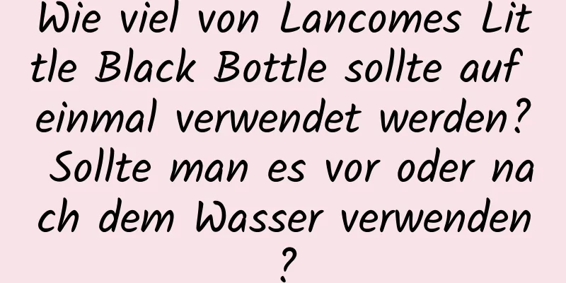 Wie viel von Lancomes Little Black Bottle sollte auf einmal verwendet werden? Sollte man es vor oder nach dem Wasser verwenden?