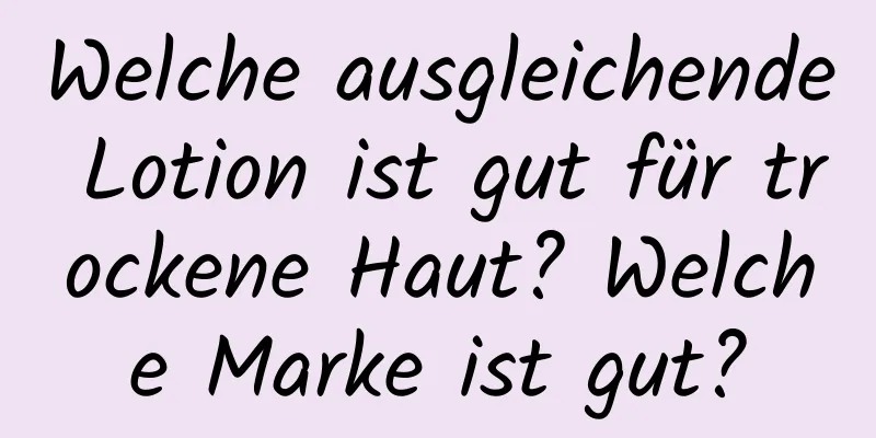 Welche ausgleichende Lotion ist gut für trockene Haut? Welche Marke ist gut?