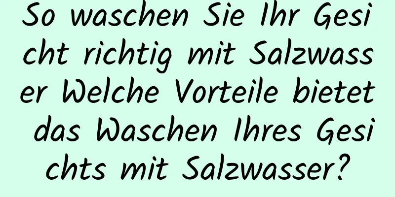 So waschen Sie Ihr Gesicht richtig mit Salzwasser Welche Vorteile bietet das Waschen Ihres Gesichts mit Salzwasser?