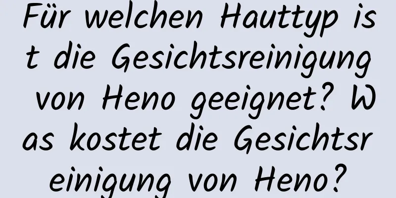 Für welchen Hauttyp ist die Gesichtsreinigung von Heno geeignet? Was kostet die Gesichtsreinigung von Heno?