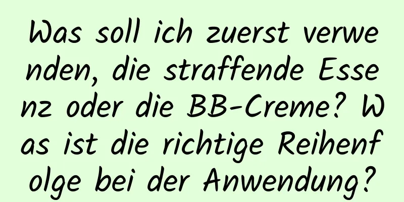 Was soll ich zuerst verwenden, die straffende Essenz oder die BB-Creme? Was ist die richtige Reihenfolge bei der Anwendung?